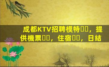 成都KTV招聘模特，提供機票，住宿，日結